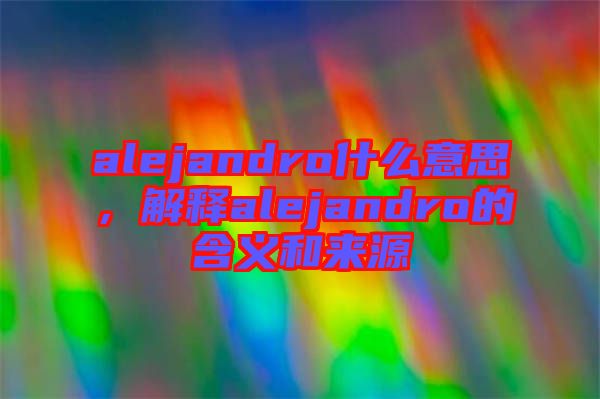 alejandro什么意思,解釋alejandro的含義和來源