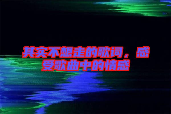 其實不想走的歌詞，感受歌曲中的情感