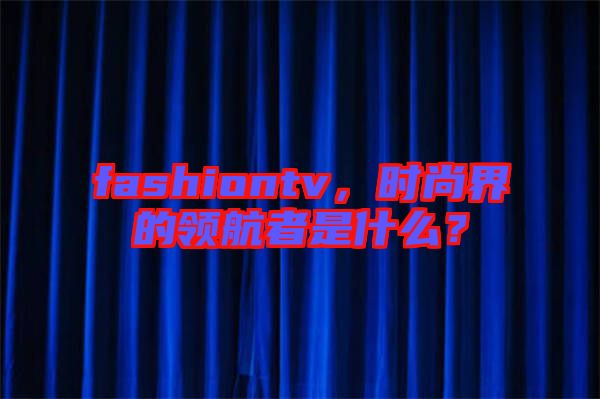 fashiontv，時(shí)尚界的領(lǐng)航者是什么？