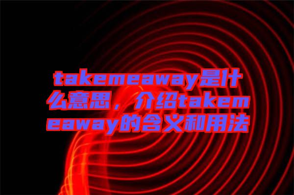 takemeaway是什么意思，介紹takemeaway的含義和用法