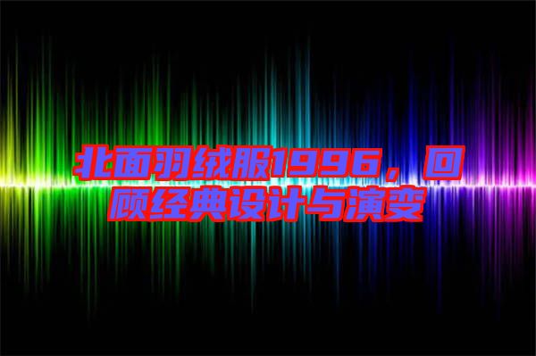 北面羽絨服1996，回顧經(jīng)典設計與演變