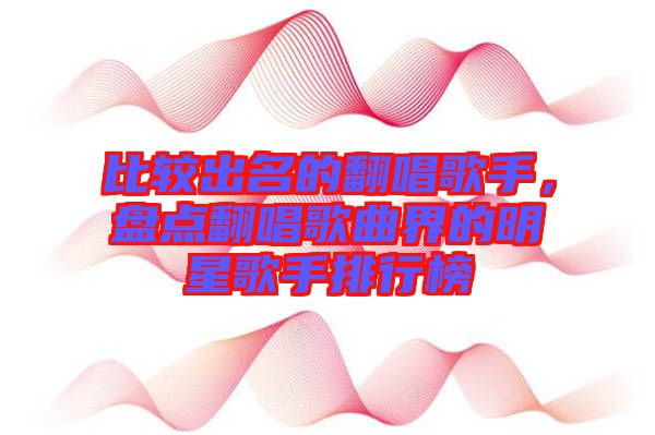 比較出名的翻唱歌手,盤點翻唱歌曲界的明星歌手排行榜