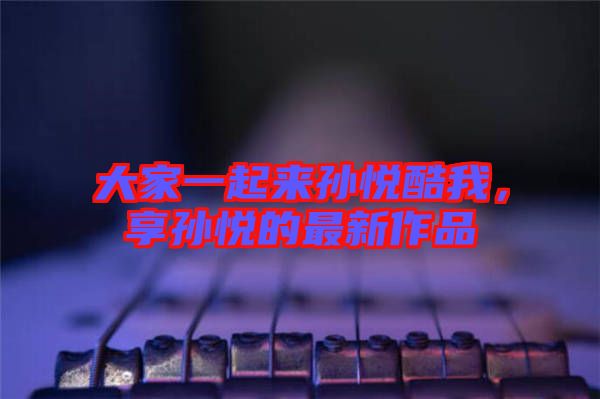 大家一起來孫悅酷我,享孫悅的最新作品