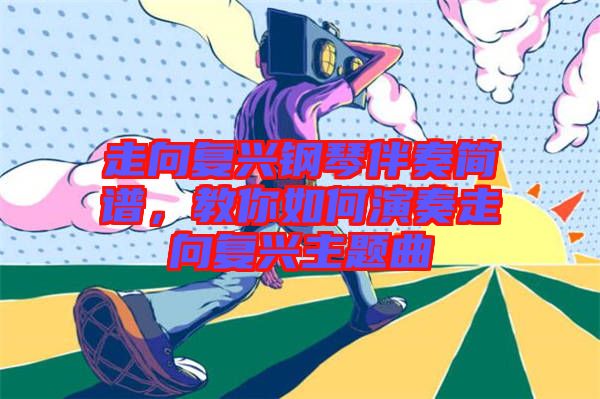 走向復(fù)興鋼琴伴奏簡譜,教你如何演奏走向復(fù)興主題曲