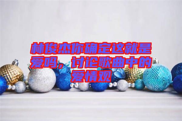 林俊杰你確定這就是愛嗎,討論歌曲中的愛情觀