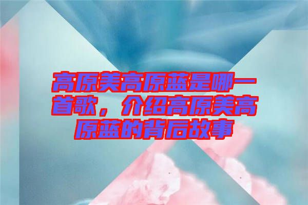 高原美高原藍是哪一首歌,介紹高原美高原藍的背后故事