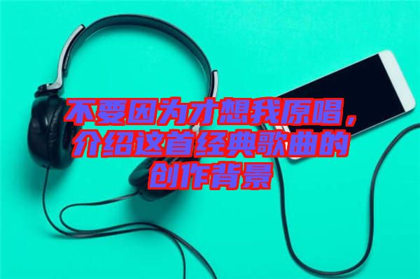 不要因為才想我原唱,介紹這首經典歌曲的創作背景