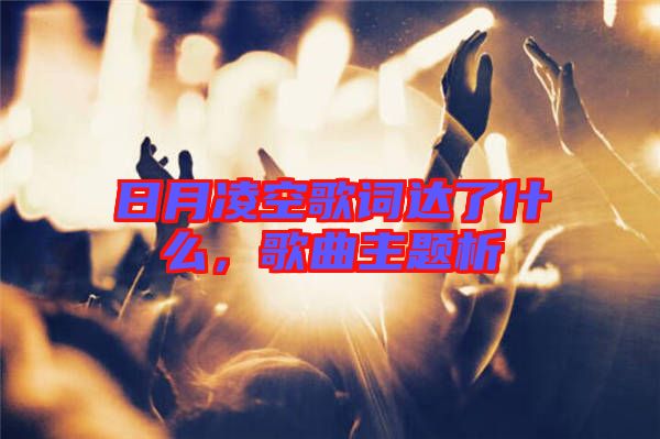 日月凌空歌詞達了什么，歌曲主題析