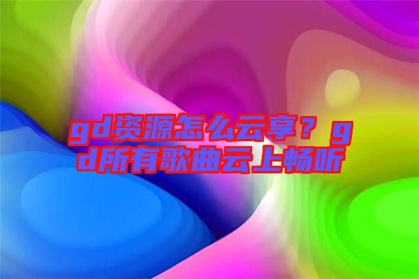 gd資源怎么云享?gd所有歌曲云上暢聽