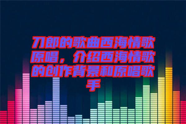 刀郎的歌曲西海情歌原唱，介紹西海情歌的創作背景和原唱歌手