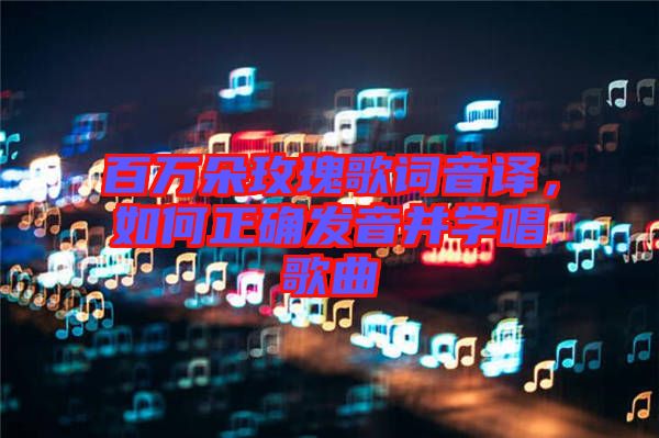 百萬朵玫瑰歌詞音譯,如何正確發音并學唱歌曲