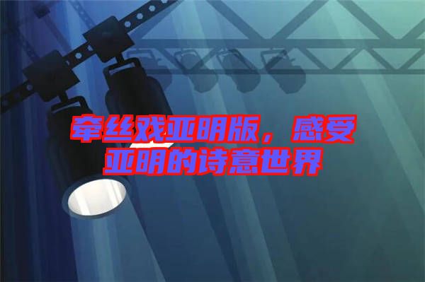 牽絲戲亞明版,感受亞明的詩意世界