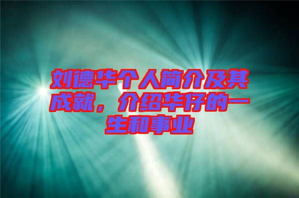 劉德華個人簡介及其成就，介紹華仔的一生和事業