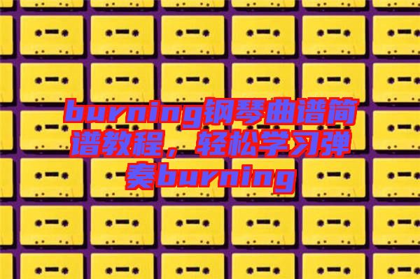 burning鋼琴曲譜簡譜教程,輕松學(xué)習(xí)彈奏burning