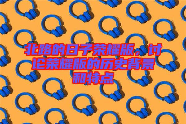 北路的日子榮耀版,討論榮耀版的歷史背景和特點