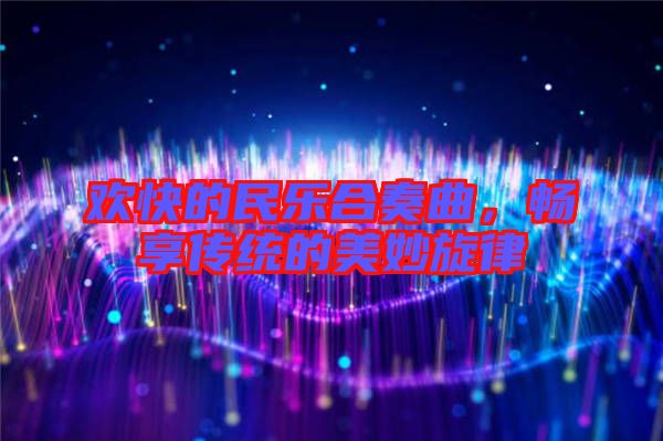 歡快的民樂(lè)合奏曲,暢享傳統(tǒng)的美妙旋律