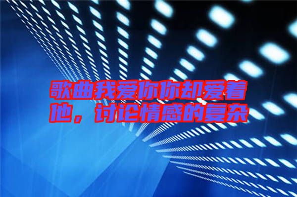 歌曲我愛你你卻愛著他,討論情感的復雜