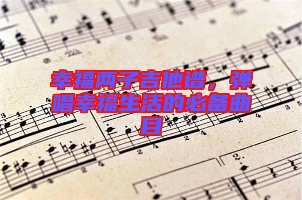 幸福兩子吉他譜,彈唱幸福生活的必備曲目