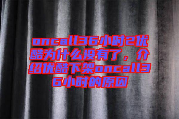 oncall36小時2優酷為什么沒有了,介紹優酷下架oncall36小時的原因