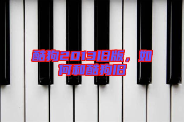 酷狗2013舊版，如何和酷狗舊