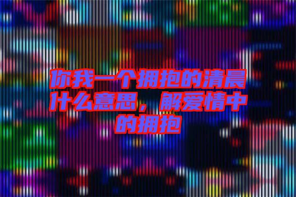 你我一個擁抱的清晨什么意思，解愛情中的擁抱