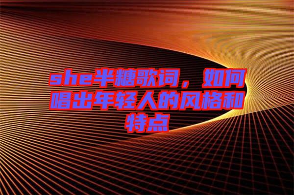 she半糖歌詞,如何唱出年輕人的風(fēng)格和特點