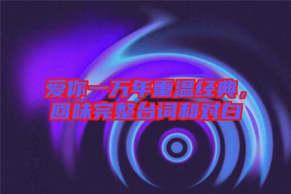 愛你一萬年重溫經(jīng)典,回味完整臺詞和對白
