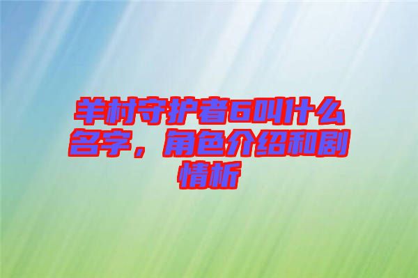 羊村守護者6叫什么名字，角色介紹和劇情析