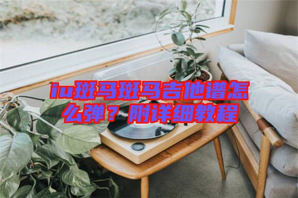 iu斑馬斑馬吉他譜怎么彈？附詳細教程