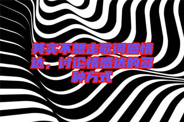 其實(shí)不想走歌詞感情達(dá),討論情感達(dá)的多種方式