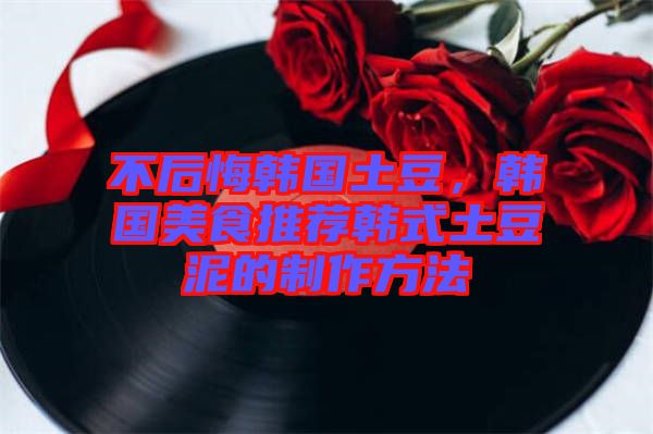 不后悔韓國土豆,韓國美食推薦韓式土豆泥的制作方法