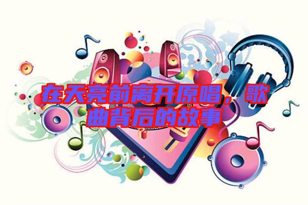 在天亮前離開(kāi)原唱,歌曲背后的故事