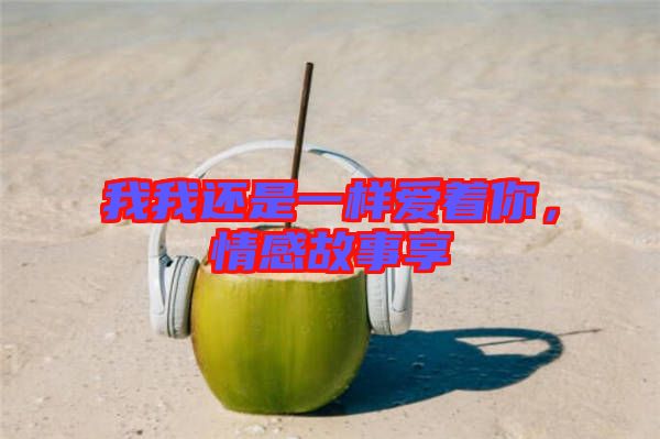 我我還是一樣愛著你,情感故事享