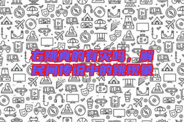 右跳真的有災嗎,解民間傳說中的跳現象