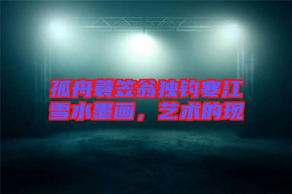 孤舟蓑笠翁獨釣寒江雪水墨畫，藝術的現