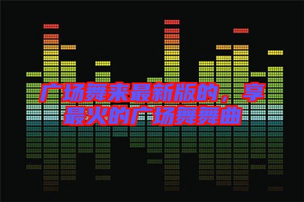 廣場舞來最新版的，享最火的廣場舞舞曲
