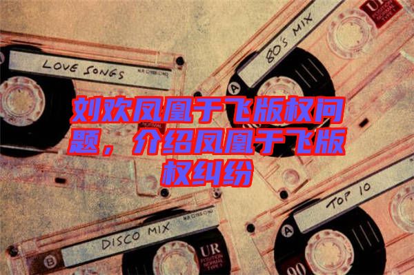 劉歡鳳凰于飛版權(quán)問題,介紹鳳凰于飛版權(quán)糾紛