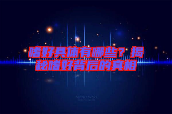 嗜好具體有哪些?揭秘嗜好背后的真相