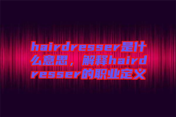 hairdresser是什么意思,解釋hairdresser的職業定義