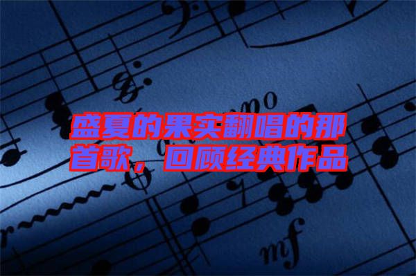 盛夏的果實(shí)翻唱的那首歌,回顧經(jīng)典作品