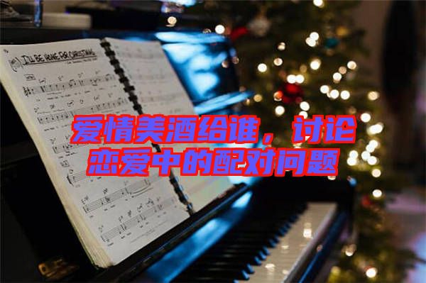 愛情美酒給誰,討論戀愛中的配對問題