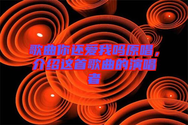 歌曲你還愛我嗎原唱,介紹這首歌曲的演唱者