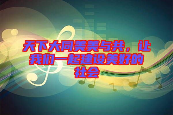 天下大同美美與共,讓我們一起建設美好的社會