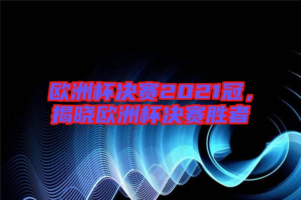 歐洲杯決賽2021冠,揭曉歐洲杯決賽勝者