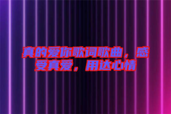 真的愛你歌詞歌曲,感受真愛,用達(dá)心情
