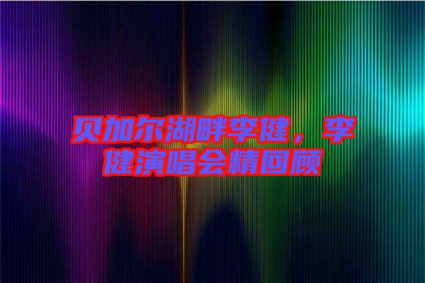 貝加爾湖畔李健,李健演唱會(huì)精回顧