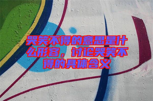 哭笑不得的意思是什么形容，討論哭笑不得的具體含義