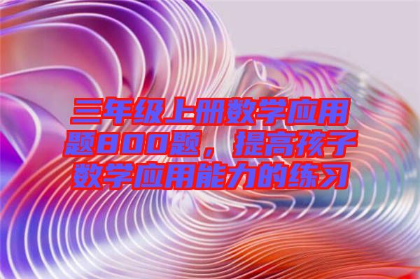 三年級上冊數學應用題800題,提高孩子數學應用能力的練習