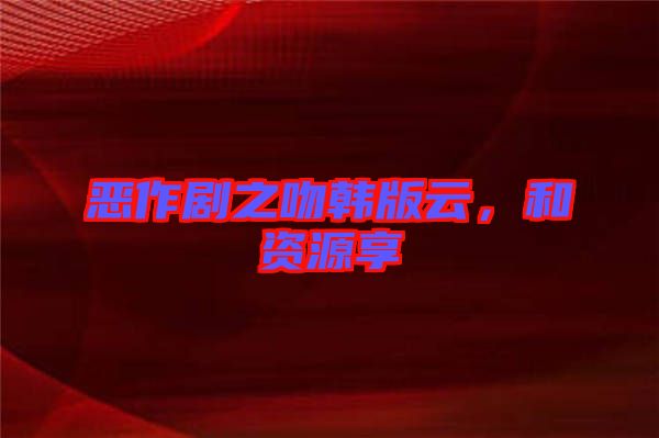 惡作劇之吻韓版云，和資源享