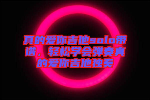 真的愛(ài)你吉他solo帶譜,輕松學(xué)會(huì)彈奏真的愛(ài)你吉他獨(dú)奏